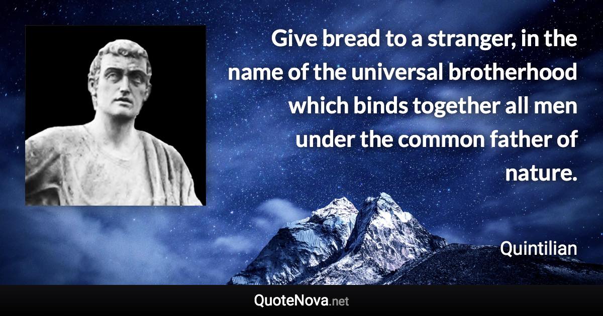 Give bread to a stranger, in the name of the universal brotherhood which binds together all men under the common father of nature. - Quintilian quote