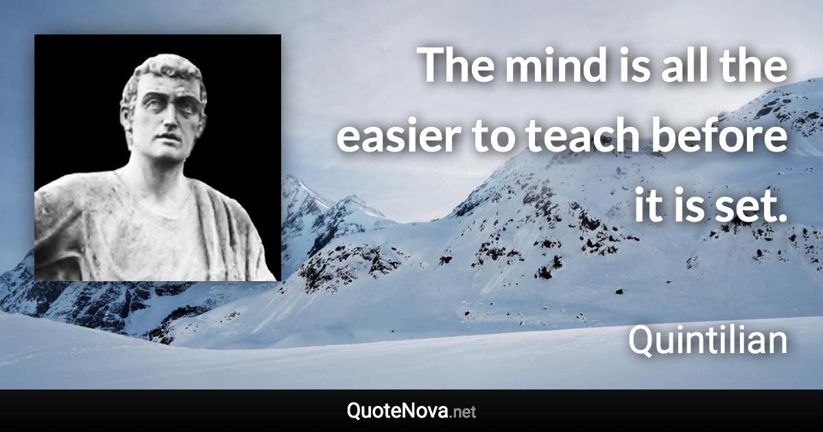 The mind is all the easier to teach before it is set. - Quintilian quote