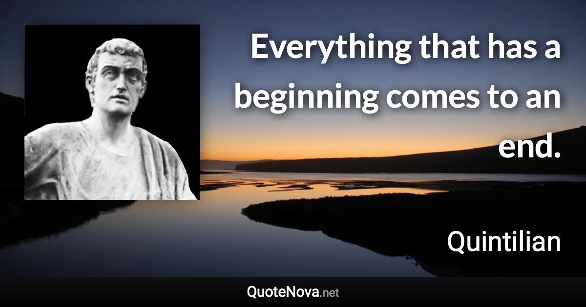 Everything that has a beginning comes to an end. - Quintilian quote