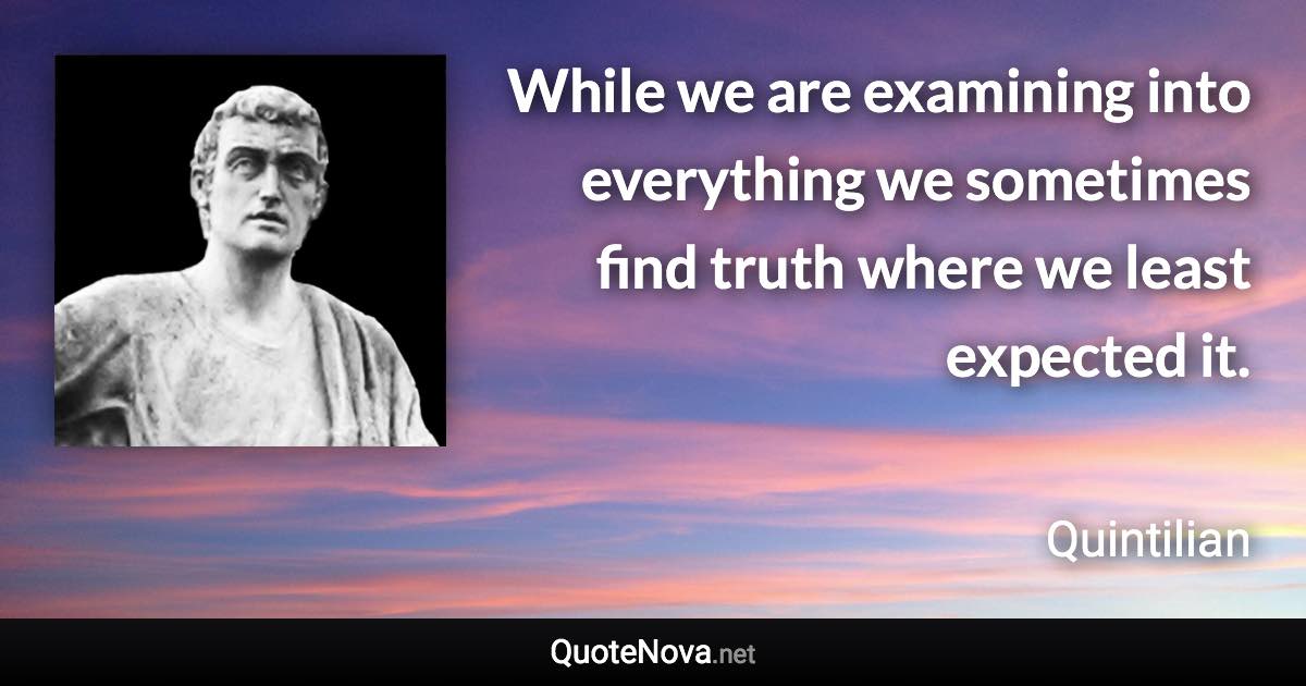 While we are examining into everything we sometimes find truth where we least expected it. - Quintilian quote