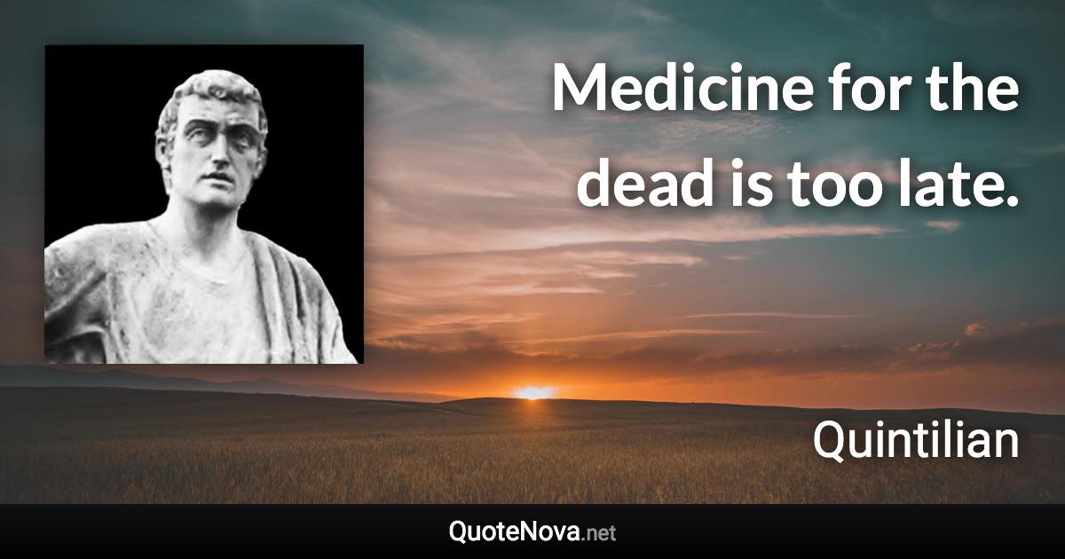 Medicine for the dead is too late. - Quintilian quote