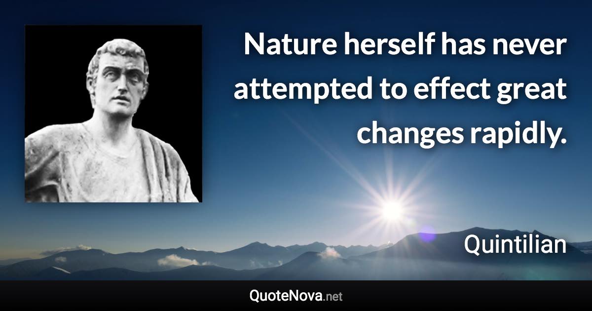 Nature herself has never attempted to effect great changes rapidly. - Quintilian quote