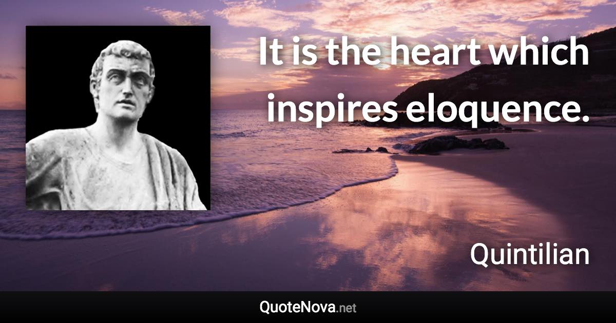 It is the heart which inspires eloquence. - Quintilian quote