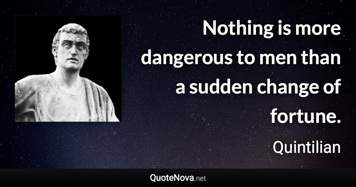 Nothing is more dangerous to men than a sudden change of fortune. - Quintilian quote