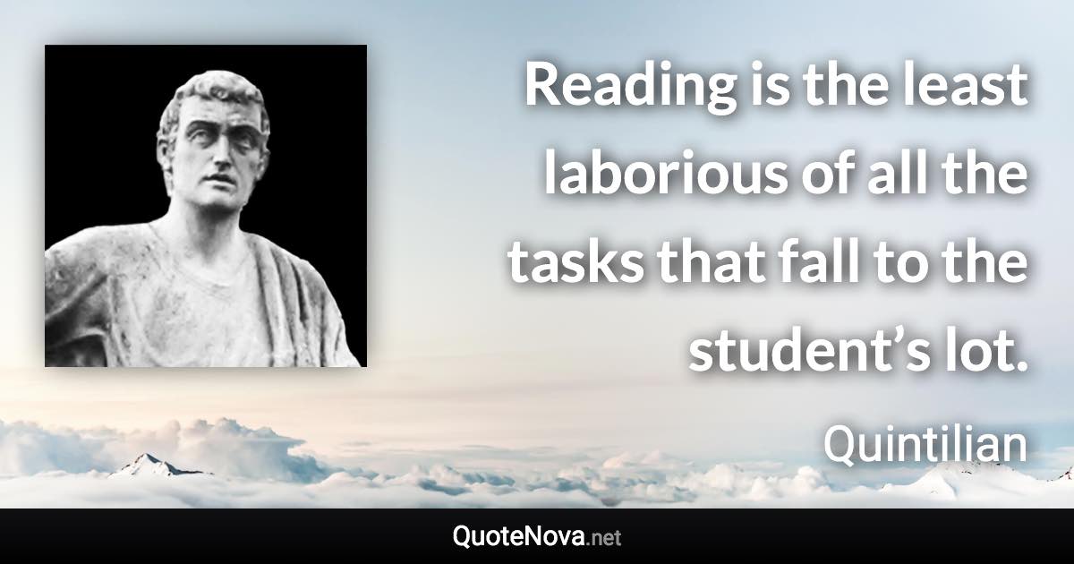 Reading is the least laborious of all the tasks that fall to the student’s lot. - Quintilian quote