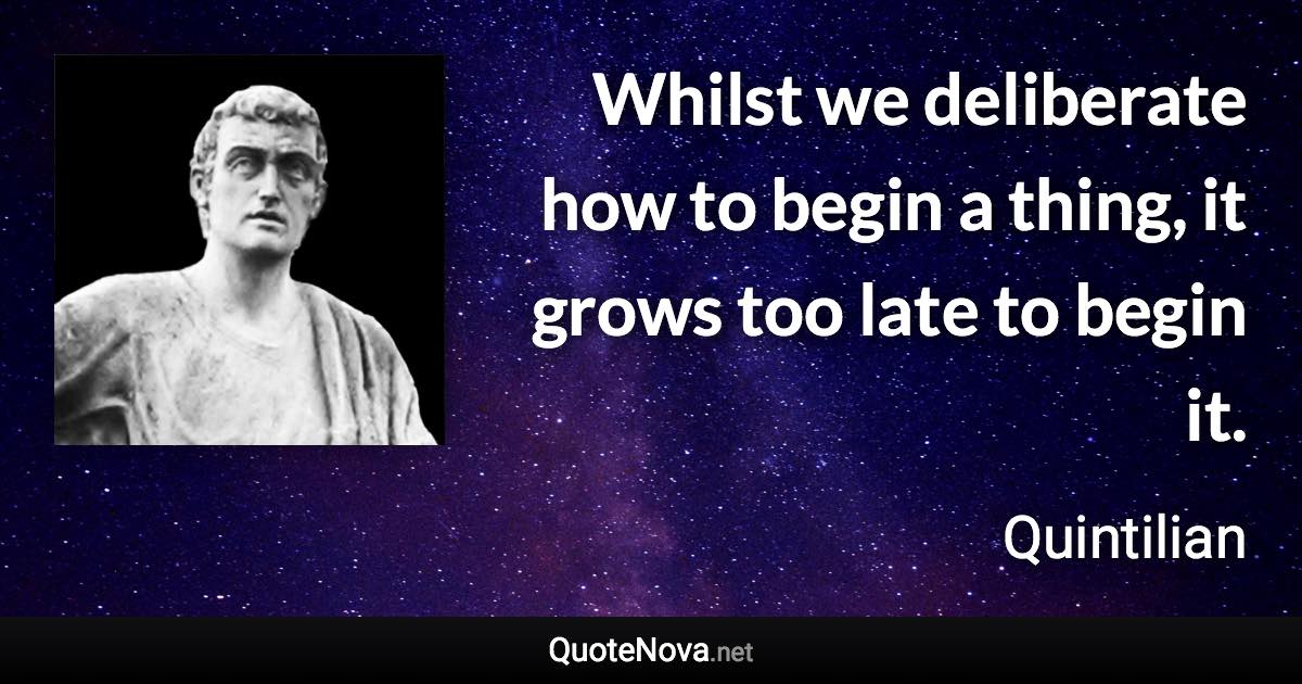 Whilst we deliberate how to begin a thing, it grows too late to begin it. - Quintilian quote