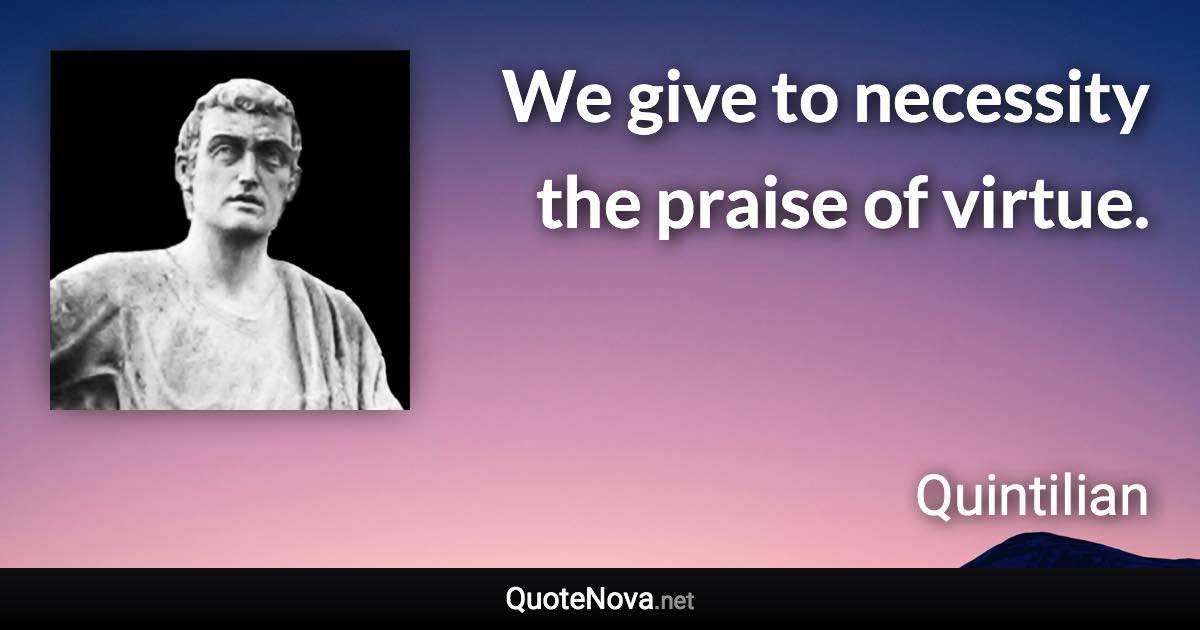 We give to necessity the praise of virtue. - Quintilian quote