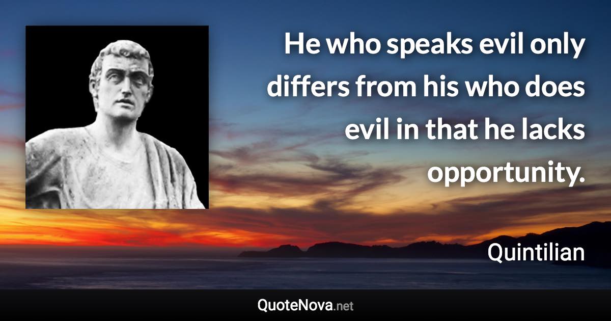He who speaks evil only differs from his who does evil in that he lacks opportunity. - Quintilian quote