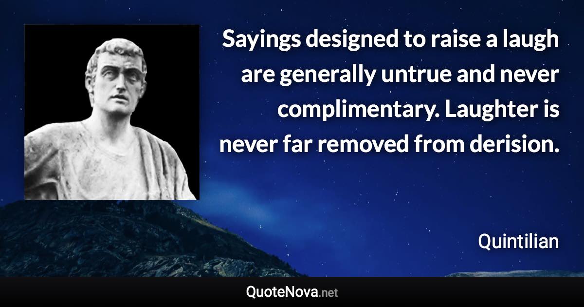 Sayings designed to raise a laugh are generally untrue and never complimentary. Laughter is never far removed from derision. - Quintilian quote