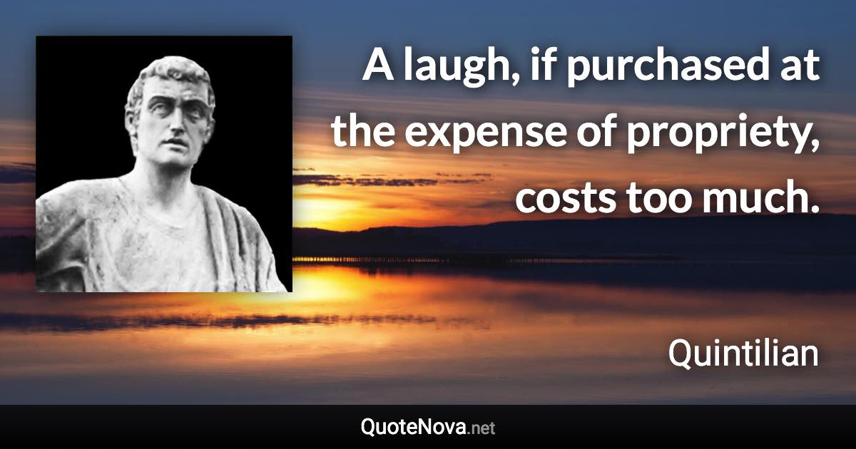 A laugh, if purchased at the expense of propriety, costs too much. - Quintilian quote
