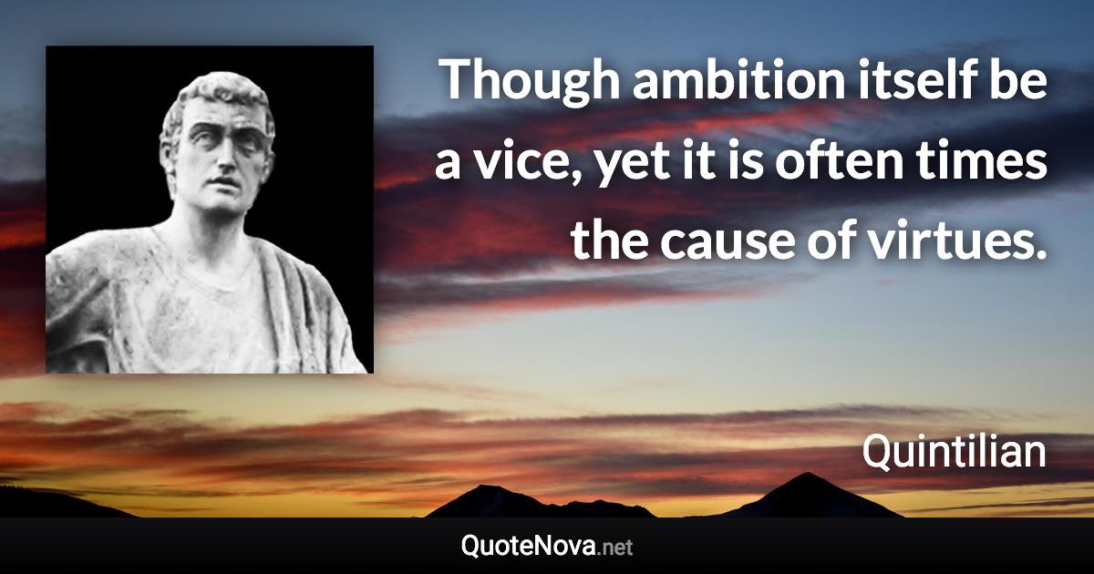 Though ambition itself be a vice, yet it is often times the cause of virtues. - Quintilian quote