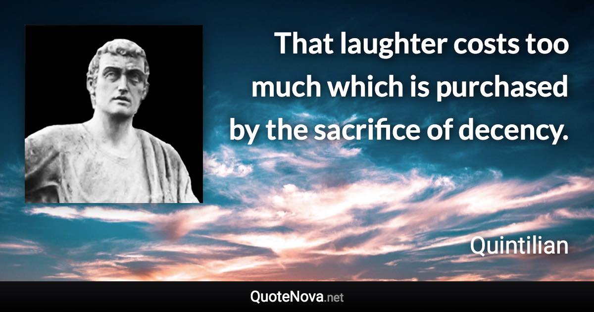 That laughter costs too much which is purchased by the sacrifice of decency. - Quintilian quote