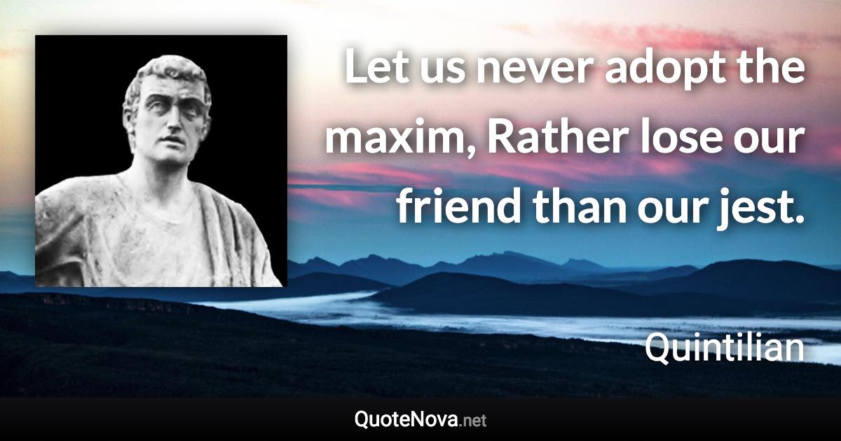 Let us never adopt the maxim, Rather lose our friend than our jest. - Quintilian quote