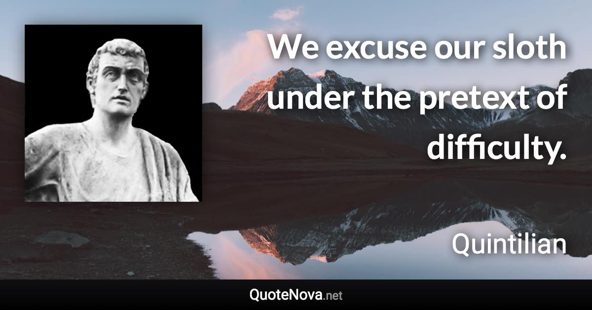 We excuse our sloth under the pretext of difficulty. - Quintilian quote