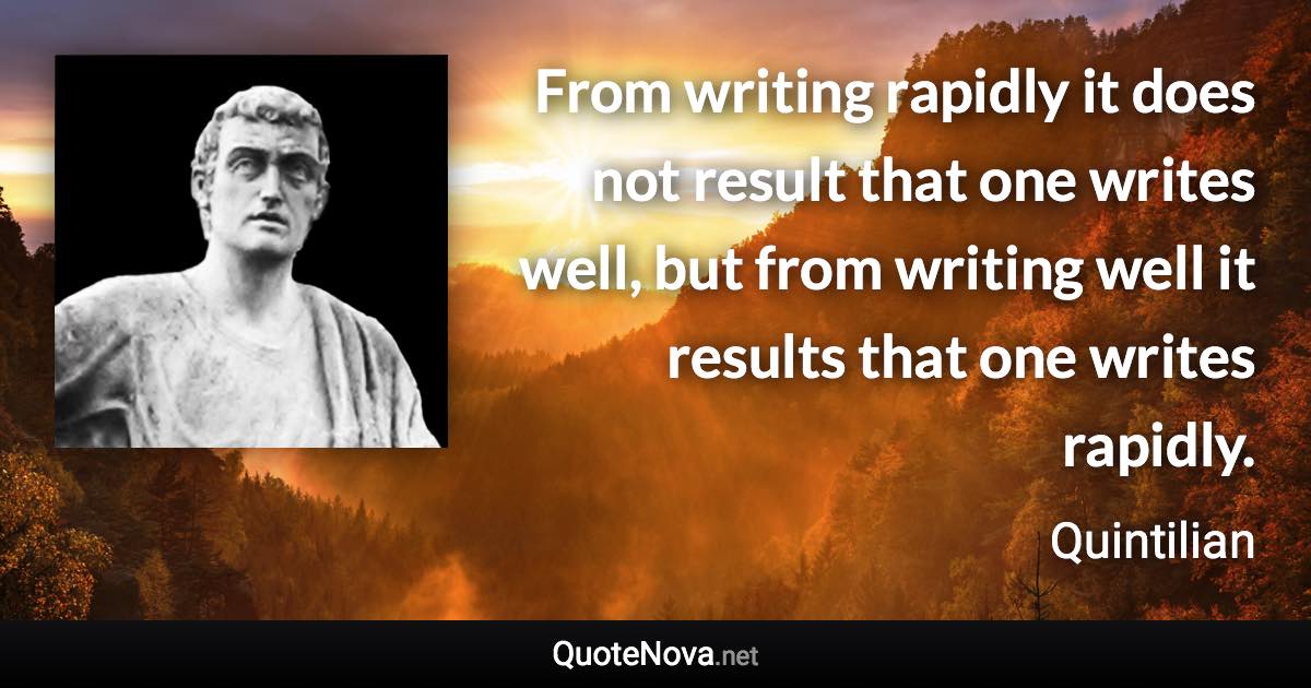 From writing rapidly it does not result that one writes well, but from writing well it results that one writes rapidly. - Quintilian quote