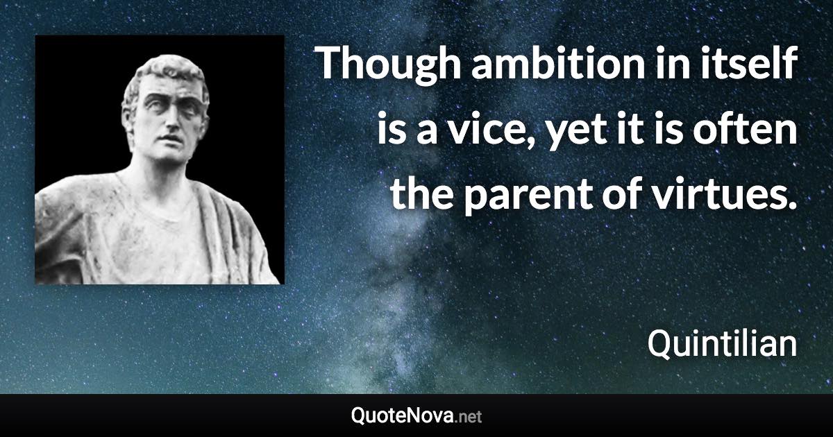 Though ambition in itself is a vice, yet it is often the parent of virtues. - Quintilian quote