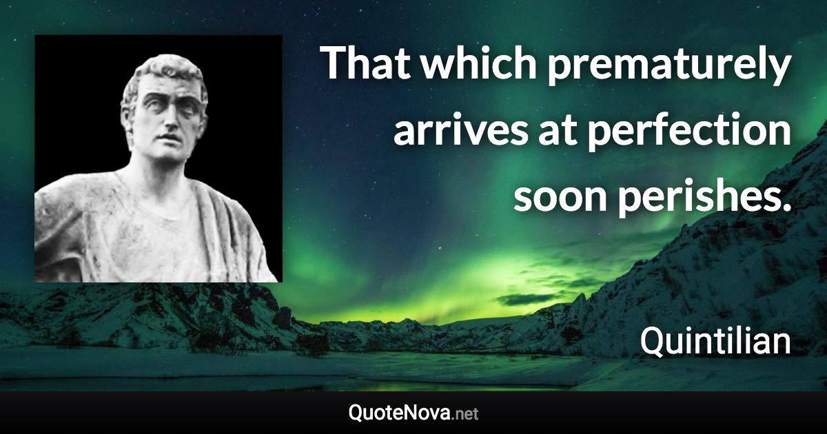 That which prematurely arrives at perfection soon perishes. - Quintilian quote