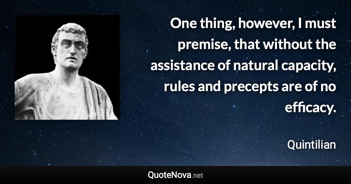 One thing, however, I must premise, that without the assistance of natural capacity, rules and precepts are of no efficacy. - Quintilian quote