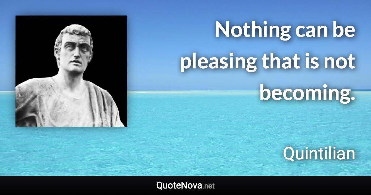 Nothing can be pleasing that is not becoming. - Quintilian quote