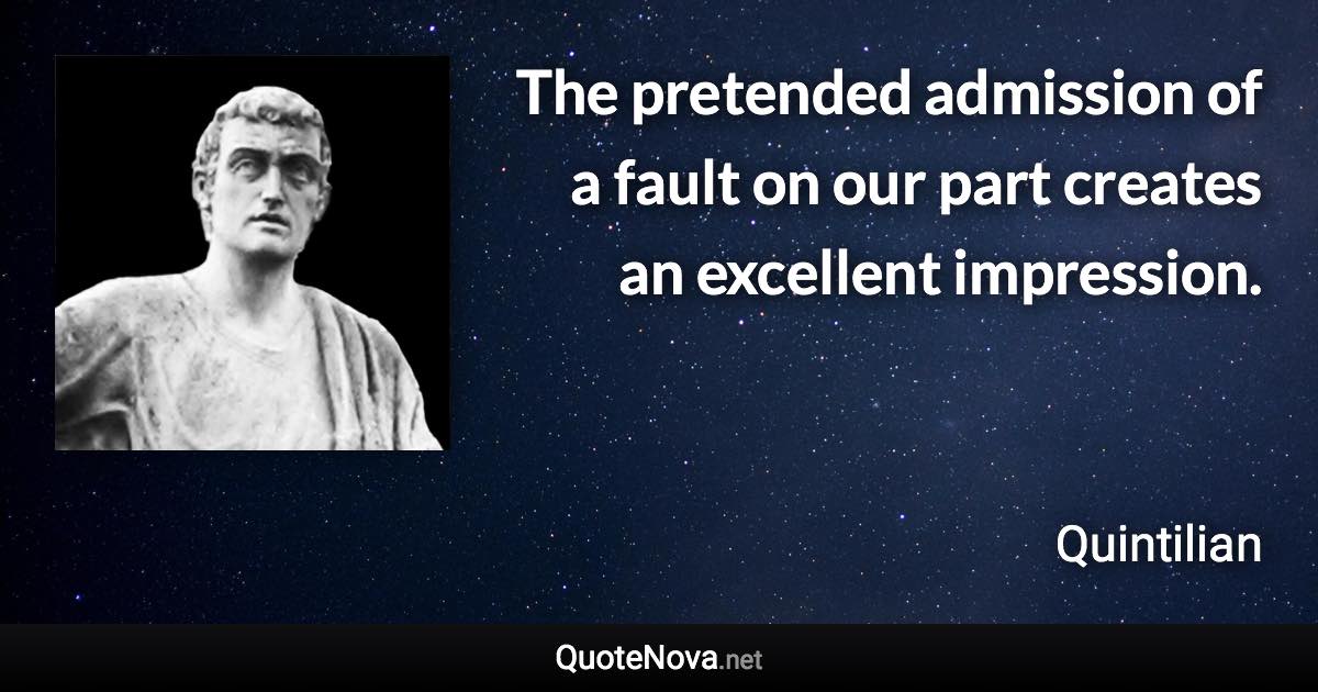 The pretended admission of a fault on our part creates an excellent impression. - Quintilian quote