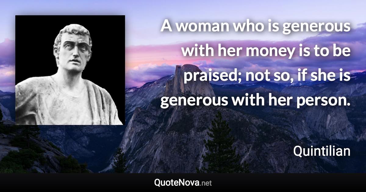 A woman who is generous with her money is to be praised; not so, if she is generous with her person. - Quintilian quote