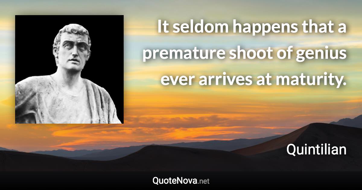 It seldom happens that a premature shoot of genius ever arrives at maturity. - Quintilian quote