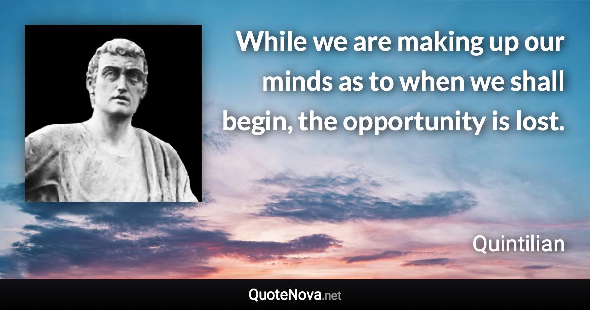While we are making up our minds as to when we shall begin, the opportunity is lost. - Quintilian quote
