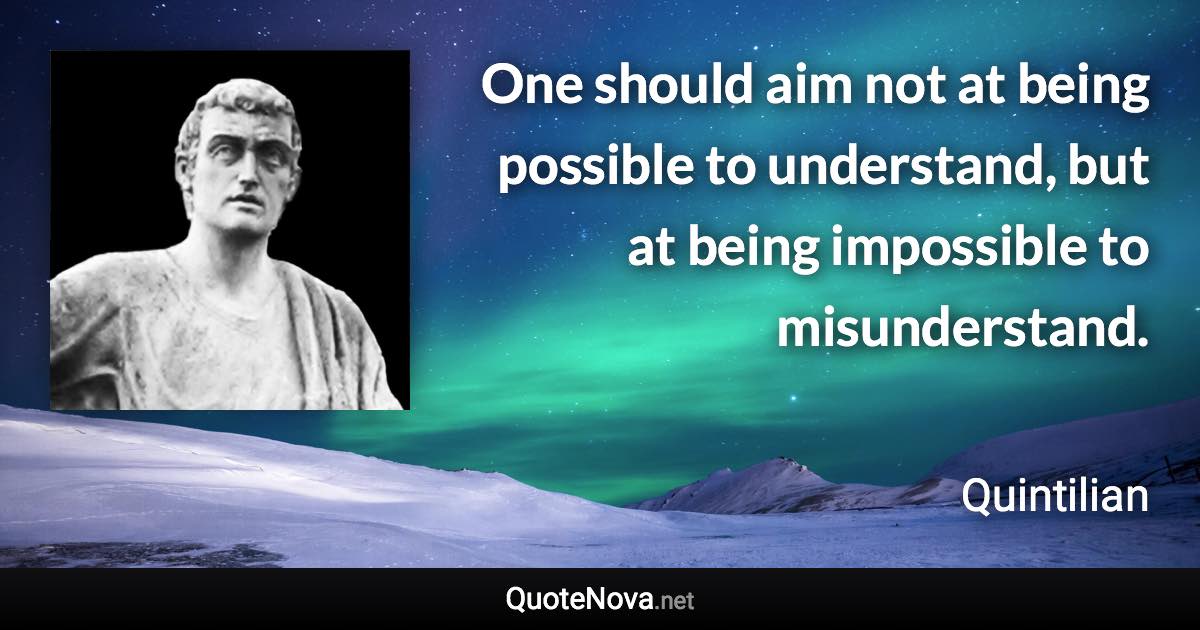 One should aim not at being possible to understand, but at being impossible to misunderstand. - Quintilian quote