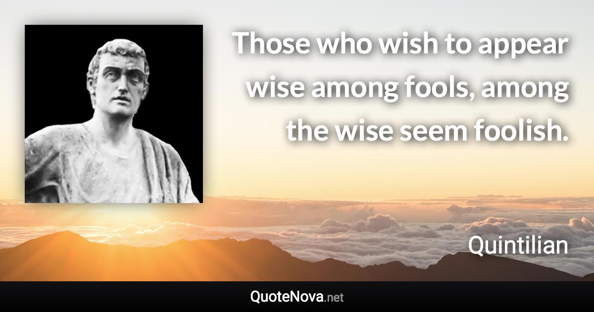 Those who wish to appear wise among fools, among the wise seem foolish. - Quintilian quote