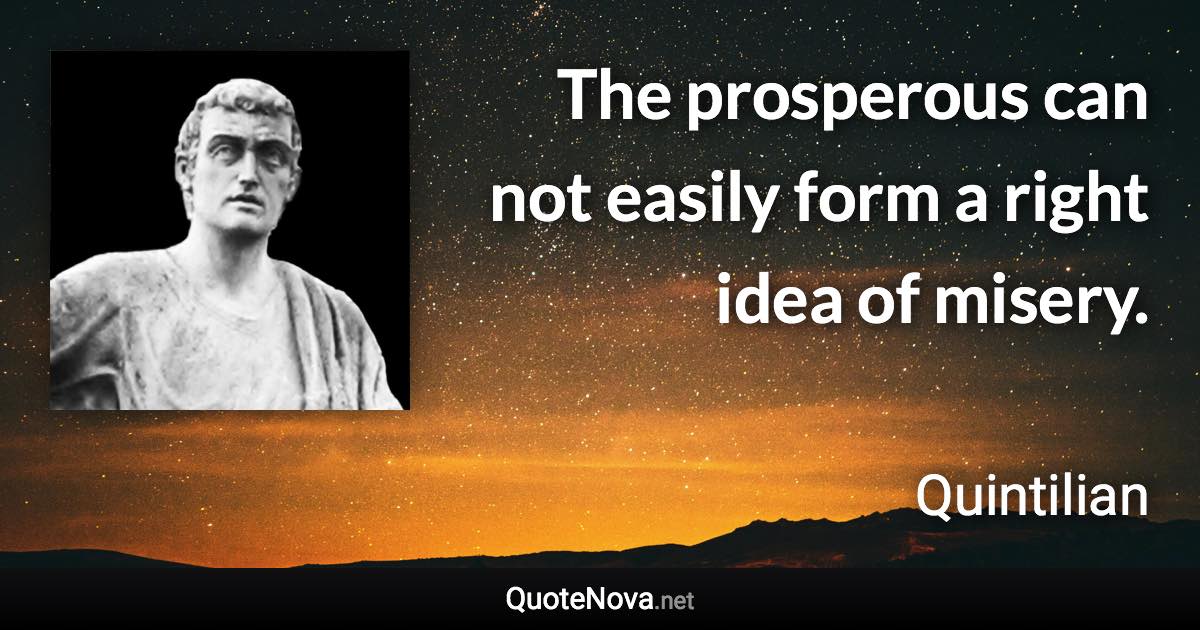 The prosperous can not easily form a right idea of misery. - Quintilian quote