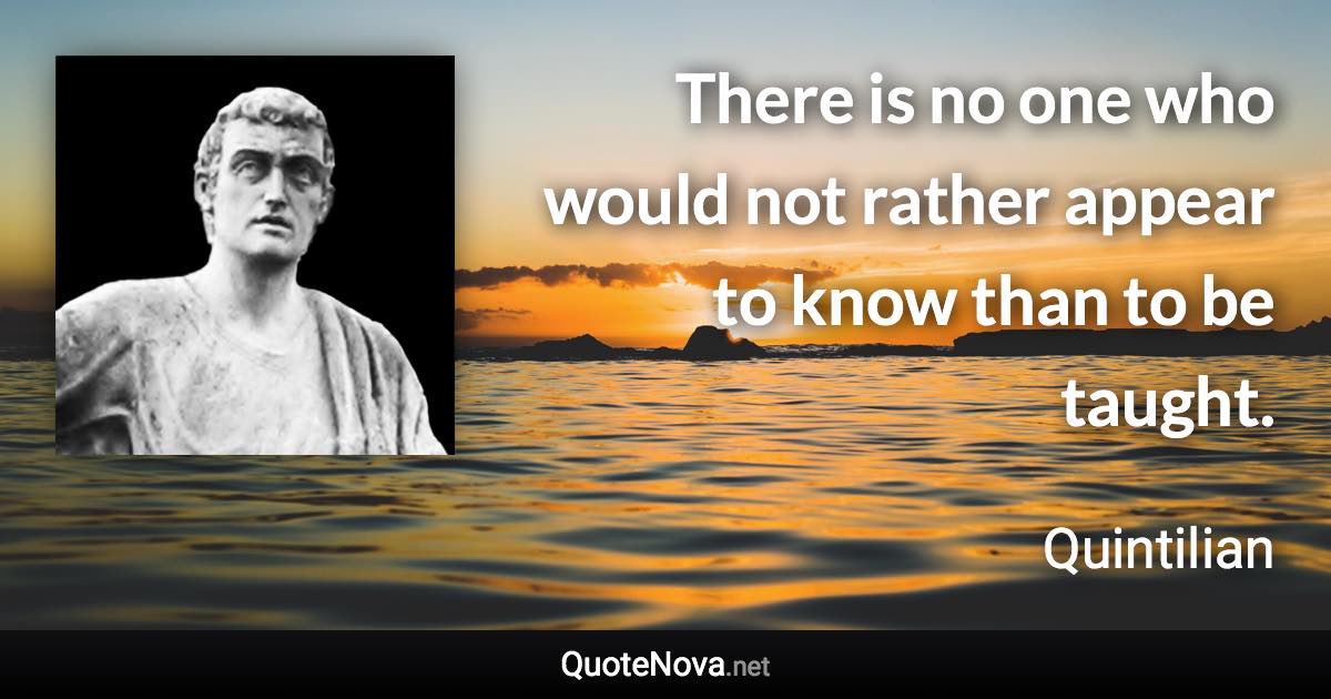 There is no one who would not rather appear to know than to be taught. - Quintilian quote