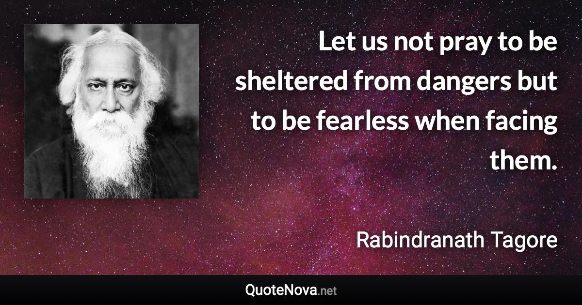 Let us not pray to be sheltered from dangers but to be fearless when facing them. - Rabindranath Tagore quote