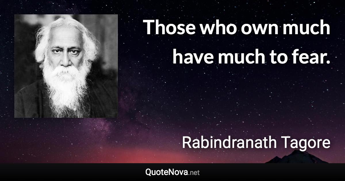 Those who own much have much to fear. - Rabindranath Tagore quote