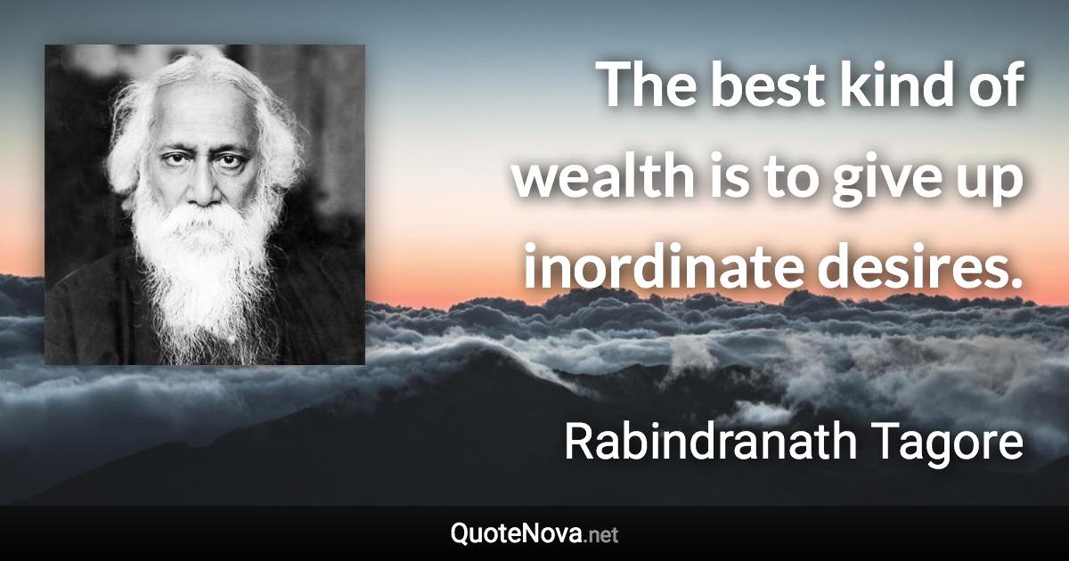 The best kind of wealth is to give up inordinate desires. - Rabindranath Tagore quote