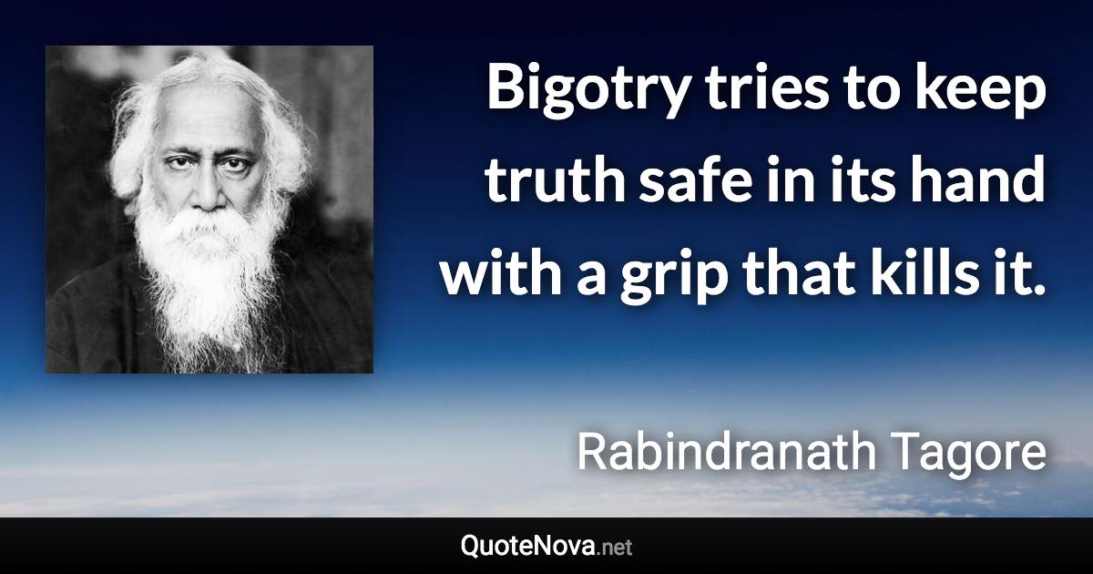 Bigotry tries to keep truth safe in its hand with a grip that kills it. - Rabindranath Tagore quote