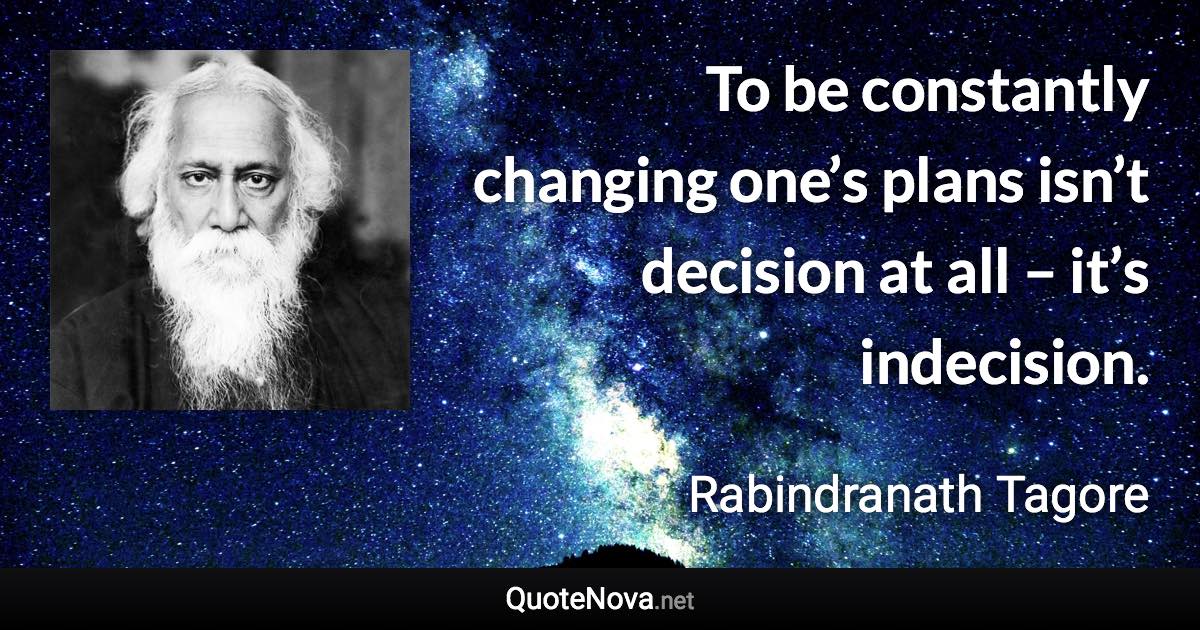 To be constantly changing one’s plans isn’t decision at all – it’s indecision. - Rabindranath Tagore quote