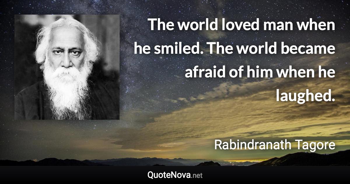 The world loved man when he smiled. The world became afraid of him when he laughed. - Rabindranath Tagore quote