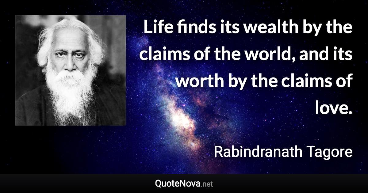 Life finds its wealth by the claims of the world, and its worth by the claims of love. - Rabindranath Tagore quote