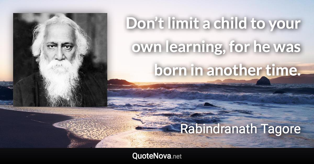 Don’t limit a child to your own learning, for he was born in another time. - Rabindranath Tagore quote