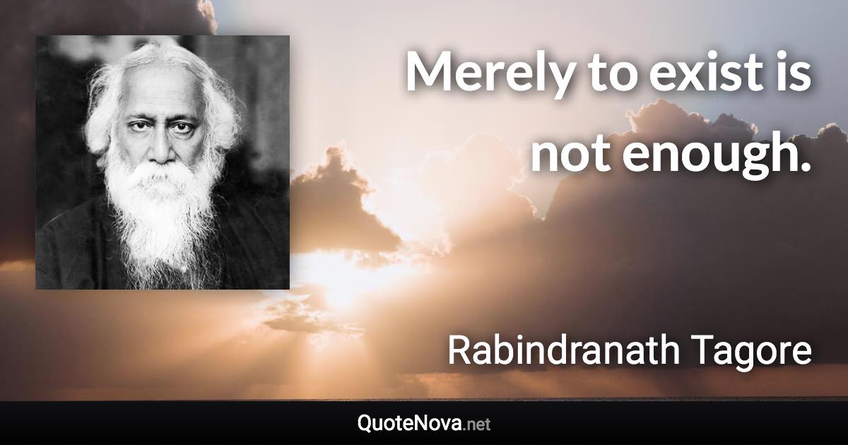 Merely to exist is not enough. - Rabindranath Tagore quote