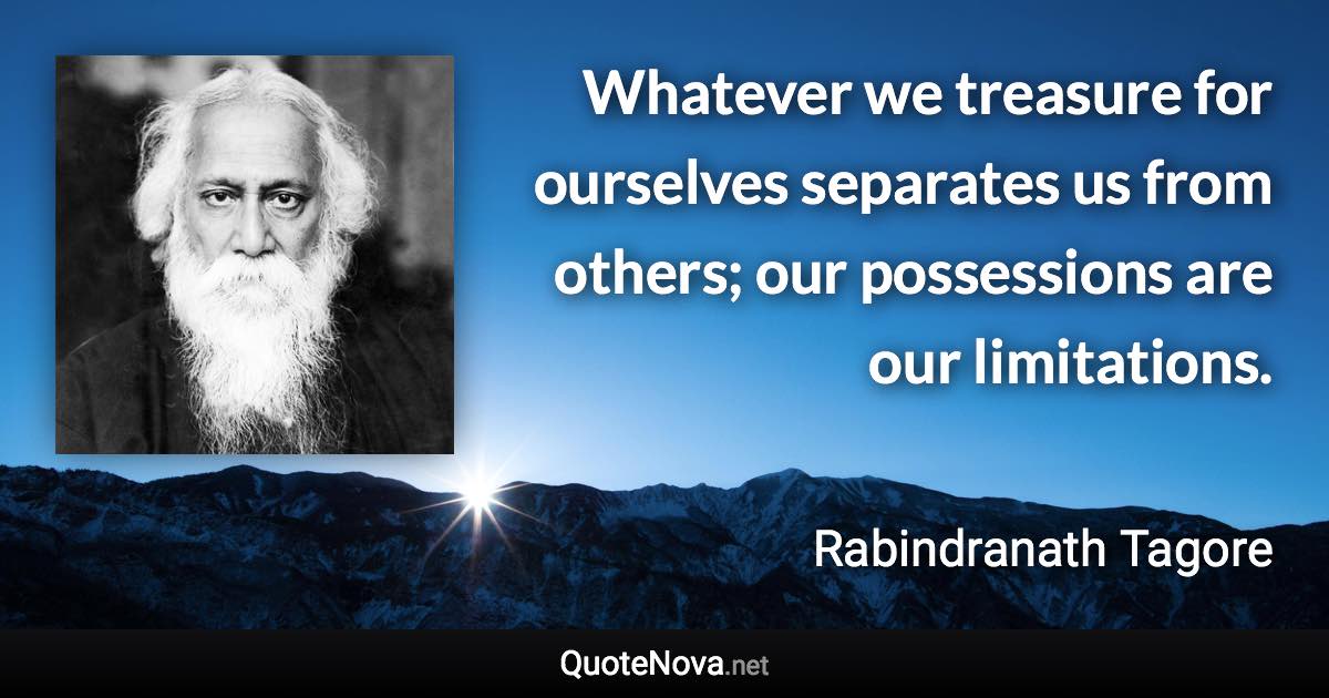Whatever we treasure for ourselves separates us from others; our possessions are our limitations. - Rabindranath Tagore quote