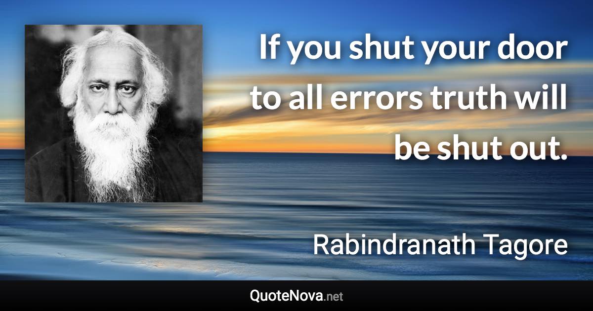 If you shut your door to all errors truth will be shut out. - Rabindranath Tagore quote