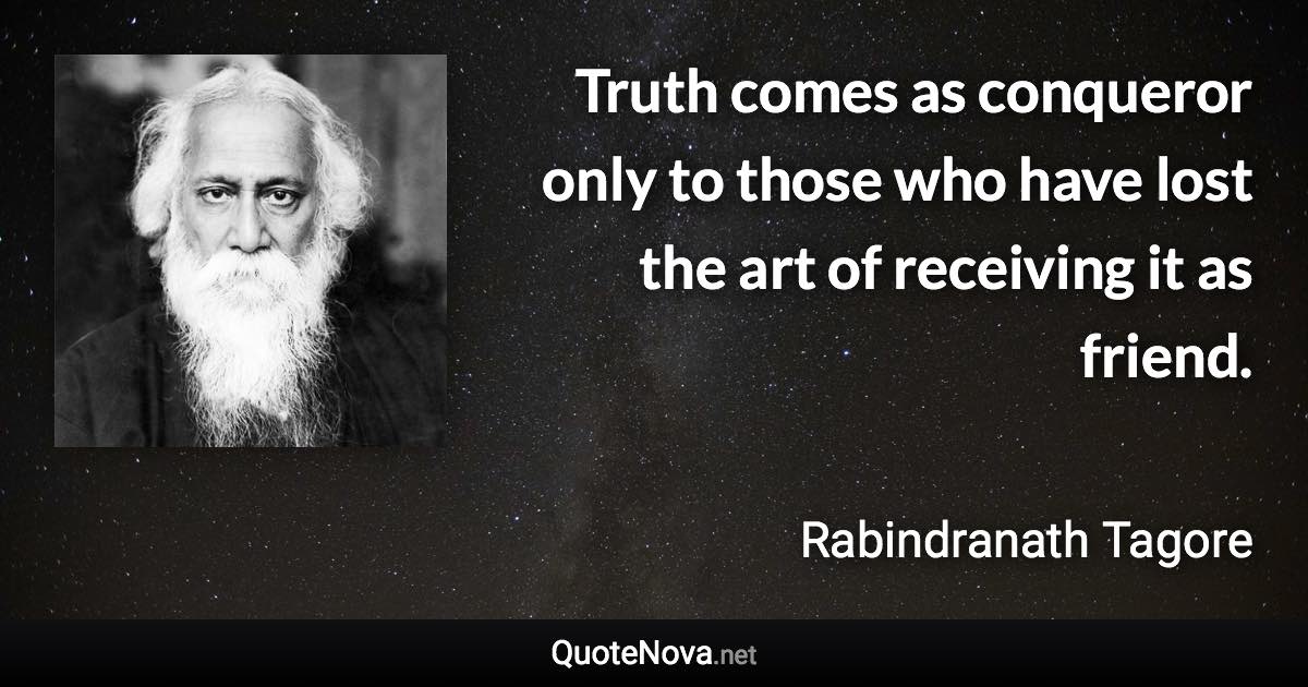 Truth comes as conqueror only to those who have lost the art of receiving it as friend. - Rabindranath Tagore quote