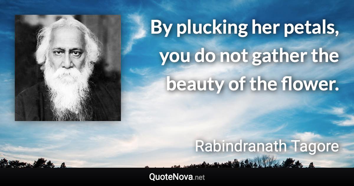 By plucking her petals, you do not gather the beauty of the flower. - Rabindranath Tagore quote