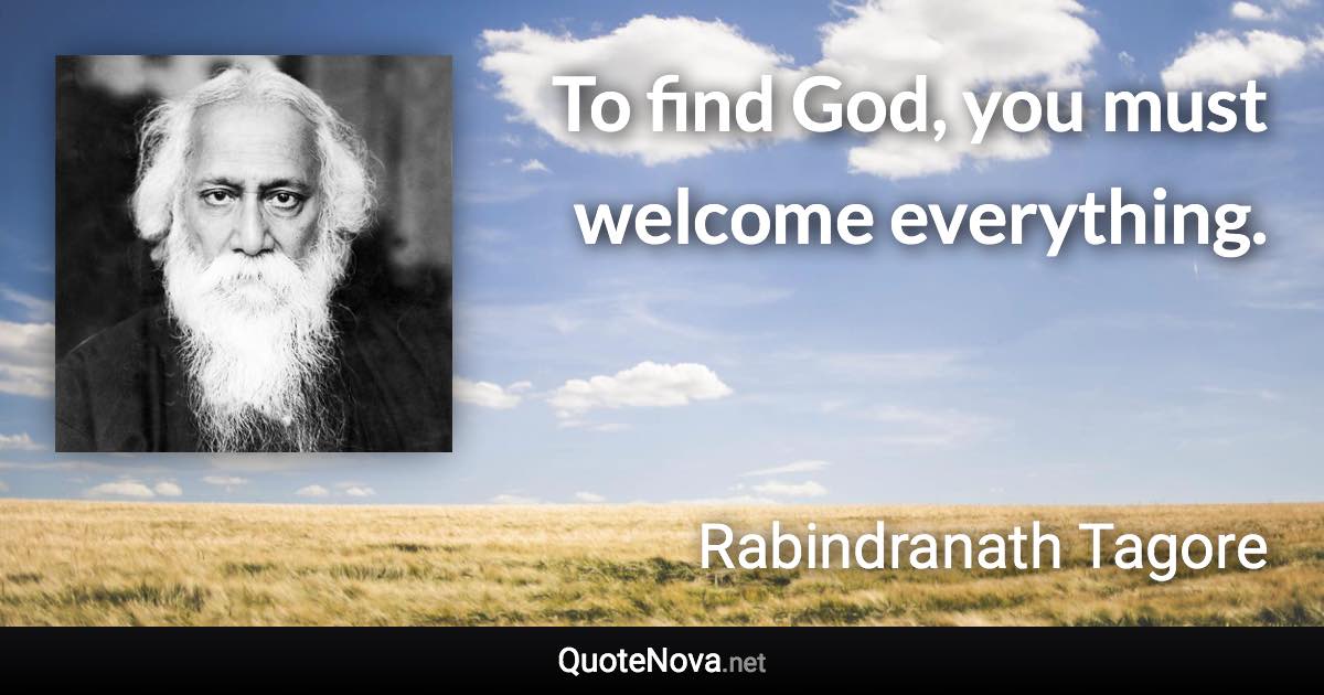 To find God, you must welcome everything. - Rabindranath Tagore quote
