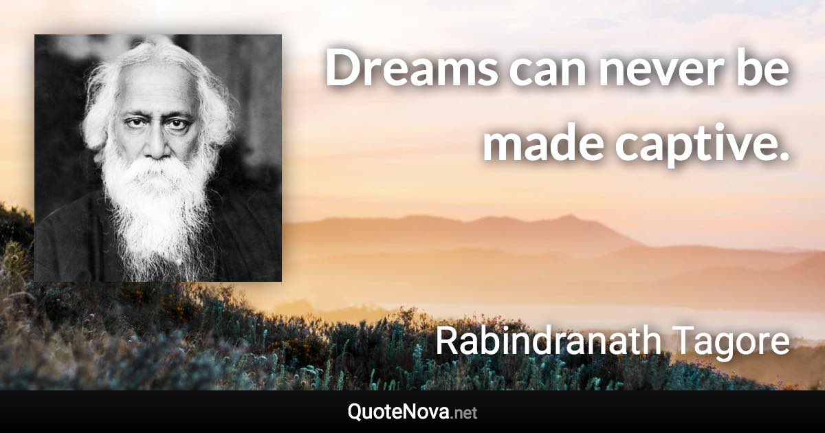 Dreams can never be made captive. - Rabindranath Tagore quote