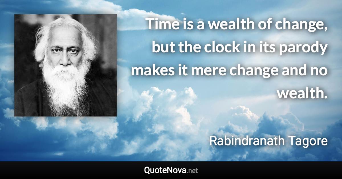 Time is a wealth of change, but the clock in its parody makes it mere change and no wealth. - Rabindranath Tagore quote