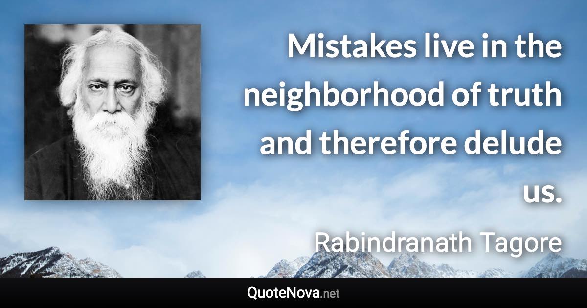 Mistakes live in the neighborhood of truth and therefore delude us. - Rabindranath Tagore quote