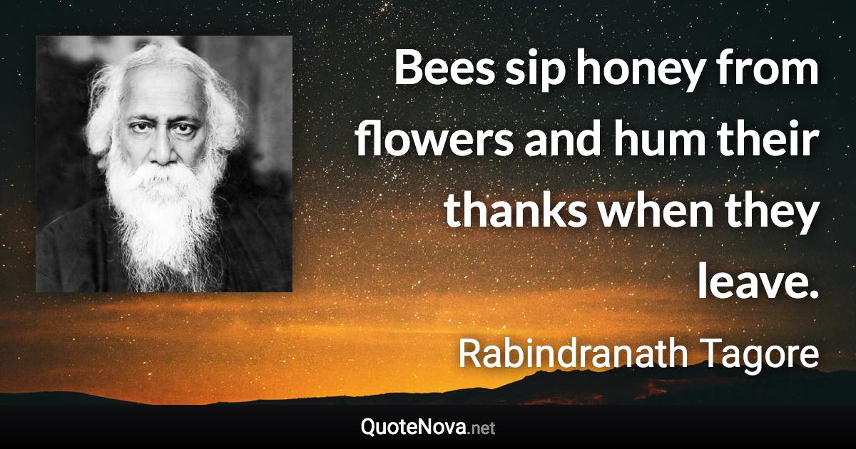 Bees sip honey from flowers and hum their thanks when they leave. - Rabindranath Tagore quote