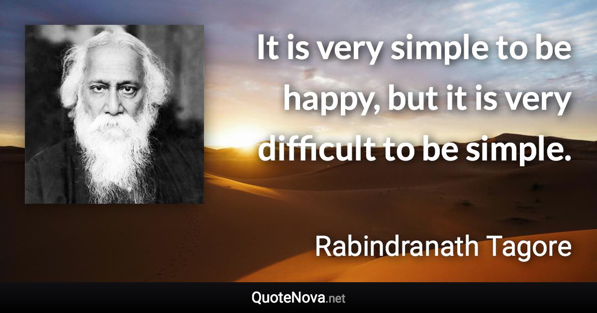 It is very simple to be happy, but it is very difficult to be simple. - Rabindranath Tagore quote